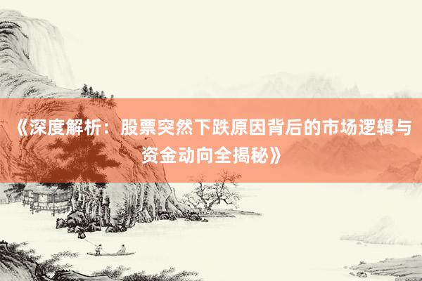 《深度解析：股票突然下跌原因背后的市场逻辑与资金动向全揭秘》