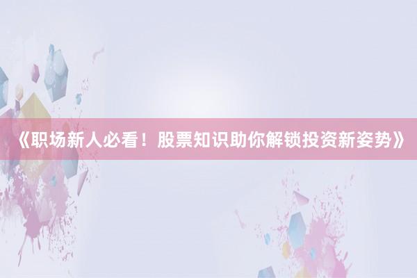 《职场新人必看！股票知识助你解锁投资新姿势》