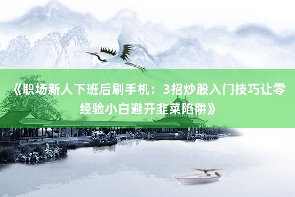 《职场新人下班后刷手机：3招炒股入门技巧让零经验小白避开韭菜陷阱》