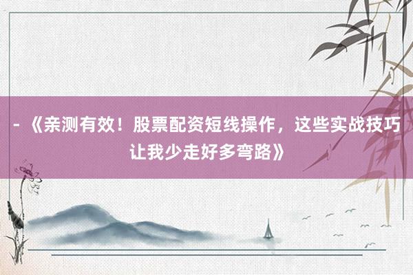 - 《亲测有效！股票配资短线操作，这些实战技巧让我少走好多弯路》