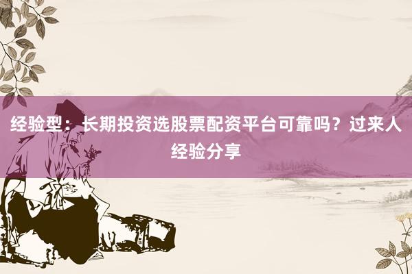 经验型：长期投资选股票配资平台可靠吗？过来人经验分享
