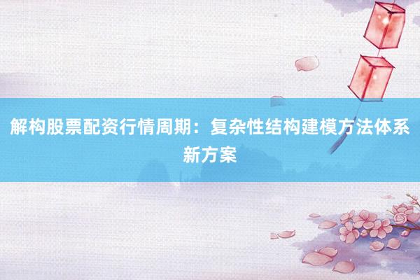 解构股票配资行情周期：复杂性结构建模方法体系新方案