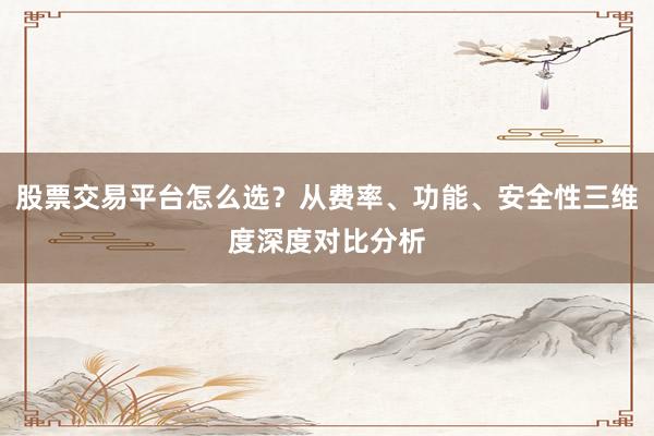 股票交易平台怎么选？从费率、功能、安全性三维度深度对比分析