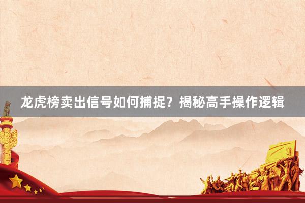 龙虎榜卖出信号如何捕捉？揭秘高手操作逻辑