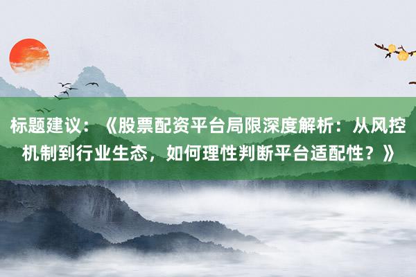 标题建议：《股票配资平台局限深度解析：从风控机制到行业生态，如何理性判断平台适配性？》
