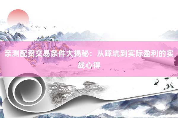亲测配资交易条件大揭秘：从踩坑到实际盈利的实战心得