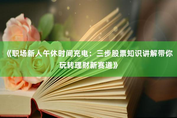 《职场新人午休时间充电:三步股票知识讲解带你玩转理财新赛道》