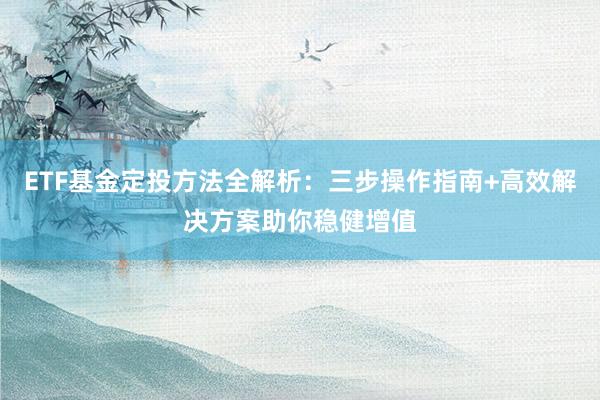 ETF基金定投方法全解析：三步操作指南+高效解决方案助你稳健增值