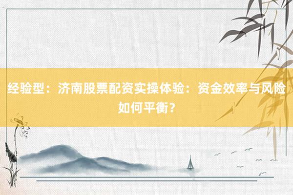 经验型：济南股票配资实操体验：资金效率与风险如何平衡？