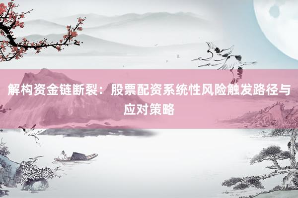 解构资金链断裂：股票配资系统性风险触发路径与应对策略