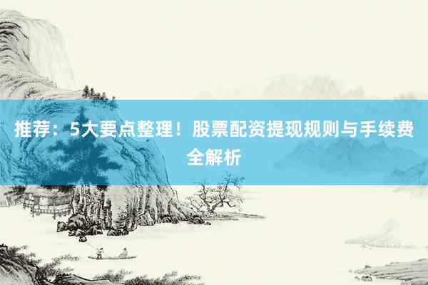 推荐：5大要点整理！股票配资提现规则与手续费全解析