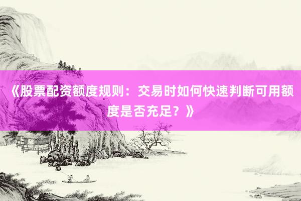 《股票配资额度规则：交易时如何快速判断可用额度是否充足？》