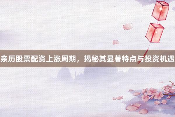 亲历股票配资上涨周期，揭秘其显著特点与投资机遇
