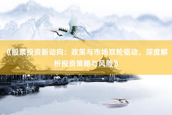 《股票投资新动向：政策与市场双轮驱动，深度解析投资策略与风险》