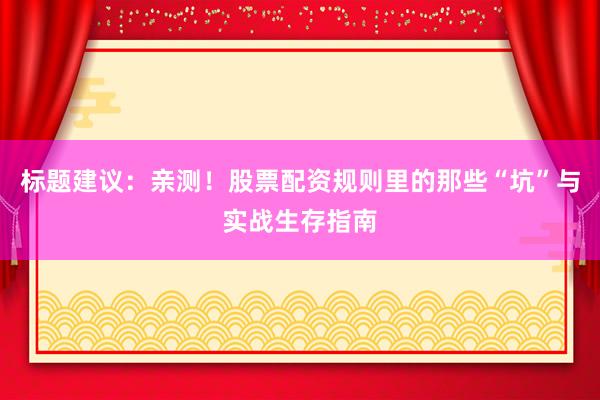 标题建议：亲测！股票配资规则里的那些“坑”与实战生存指南