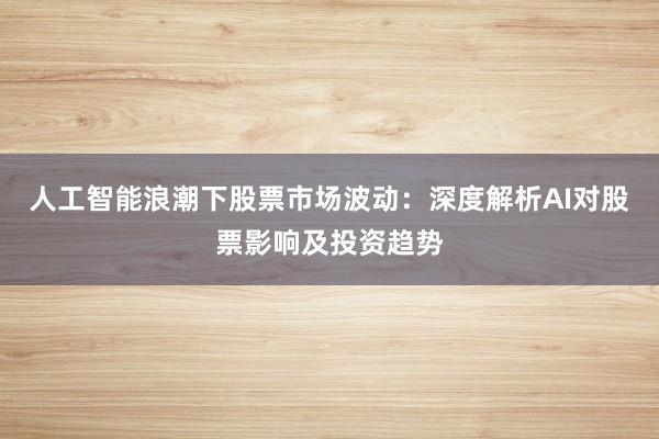 人工智能浪潮下股票市场波动:深度解析AI对股票影响及投资趋势